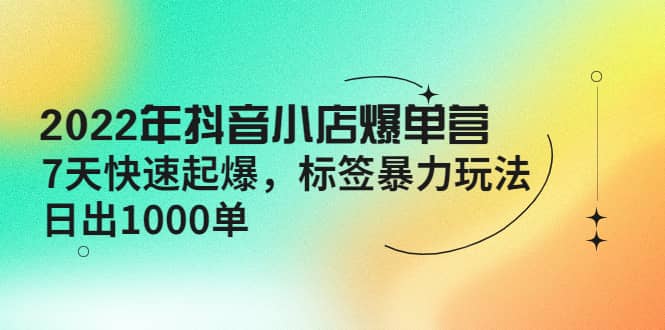 2022年抖音小店爆单营【更新10月】 7天快速起爆 标签玩法-悟空知识星球