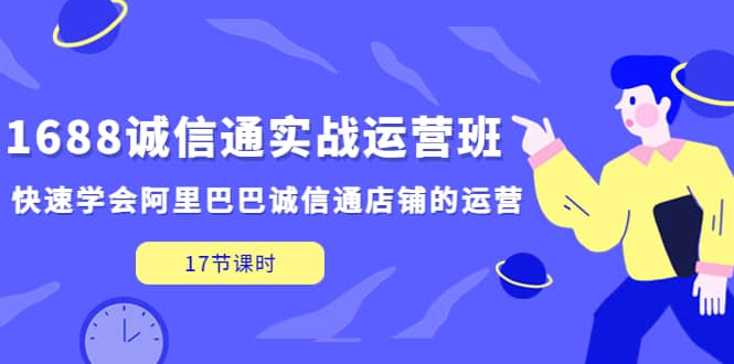 1688诚信通实战运营班，快速学会阿里巴巴诚信通店铺的运营(17节课)-悟空知识星球