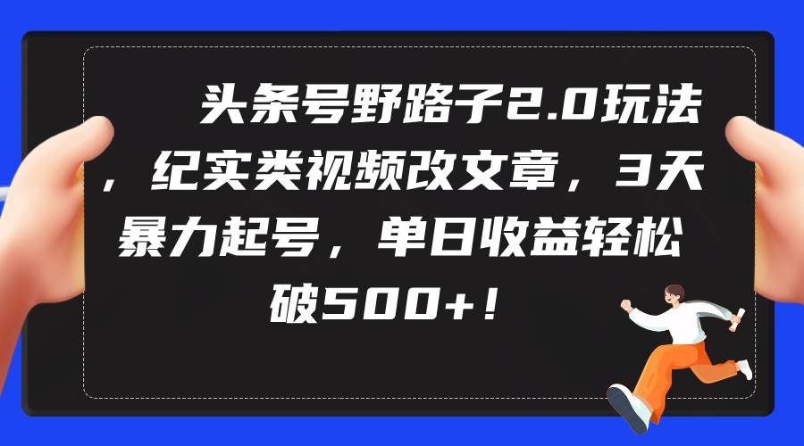 （9488期）头条号野路子2.0玩法，纪实类视频改文章，3天暴力起号，单日收益轻松破500+-悟空知识星球