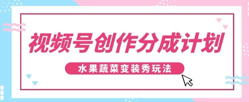 视频号创作分成计划，水果蔬菜变装秀玩法，单日稳定300+【揭秘】-悟空知识星球