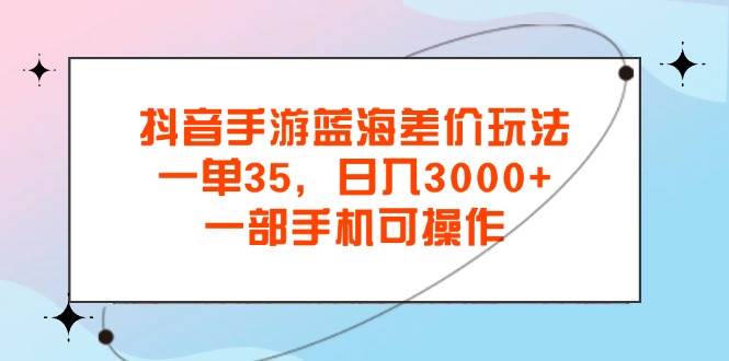 （11714期）抖音手游蓝海差价玩法，一单35，日入3000+，一部手机可操作-悟空知识星球
