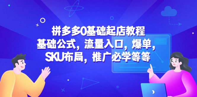拼多多0基础起店教程：基础公式，流量入口，爆单，SKU布局，推广必学等等-悟空知识星球