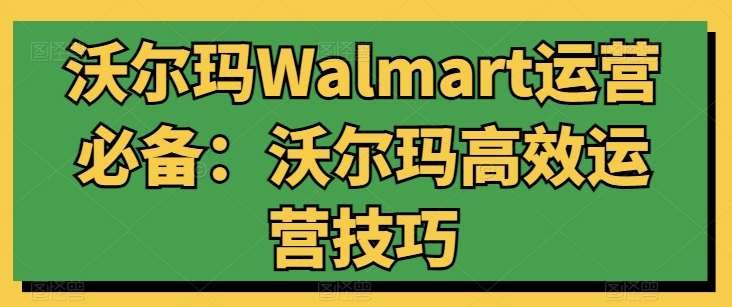 沃尔玛Walmart运营必备：沃尔玛高效运营技巧-悟空知识星球