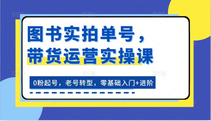 图书实拍单号，带货运营实操课：0粉起号，老号转型，零基础入门+进阶-悟空知识星球