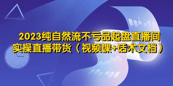 2023纯自然流不亏品起盘直播间，实操直播带货（视频课+话术文档）-悟空知识星球