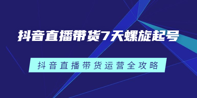 抖音直播带货7天螺旋起号，抖音直播带货运营全攻略-悟空知识星球