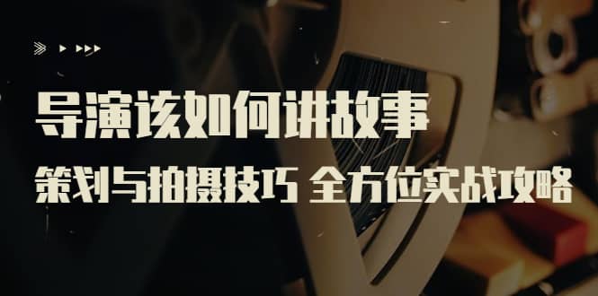 导演该如何讲故事：策划与拍摄技巧 全方位实战攻略（8节课 原价799）-悟空知识星球