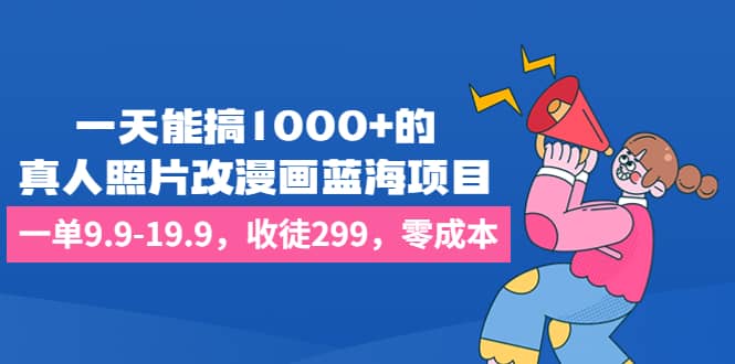 一天能搞1000+的,真人照片改漫画蓝海项目,一单9.9-19.9,收徒299,零成本-悟空知识星球