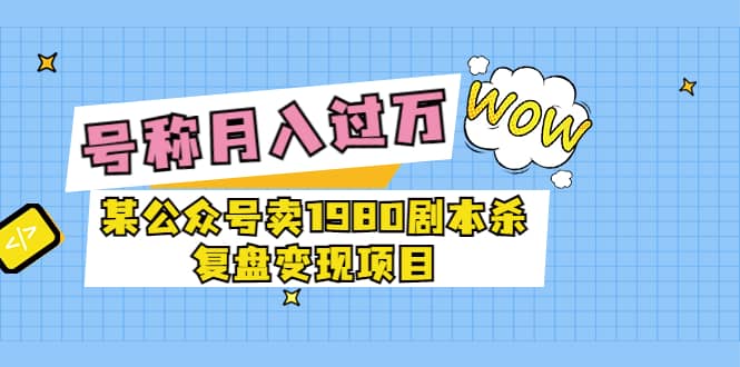 某公众号卖1980剧本杀复盘变现项目,号称月入10000+这两年非常火-悟空知识星球