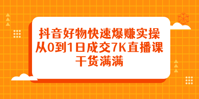 抖音好物快速爆赚实操，从0到1日成交7K直播课，干货满满-悟空知识星球