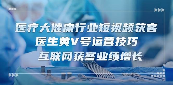 医疗大健康行业短视频获客：医生黄V号运营技巧 互联网获客业绩增长（15节）-悟空知识星球