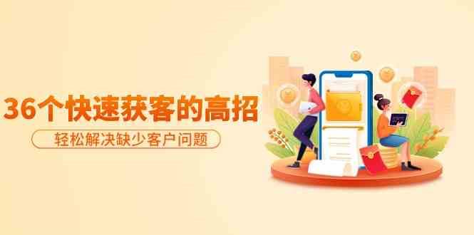 分享36个快速获客的高招：轻松解决缺少客户问题，有效才是硬道理-悟空知识星球