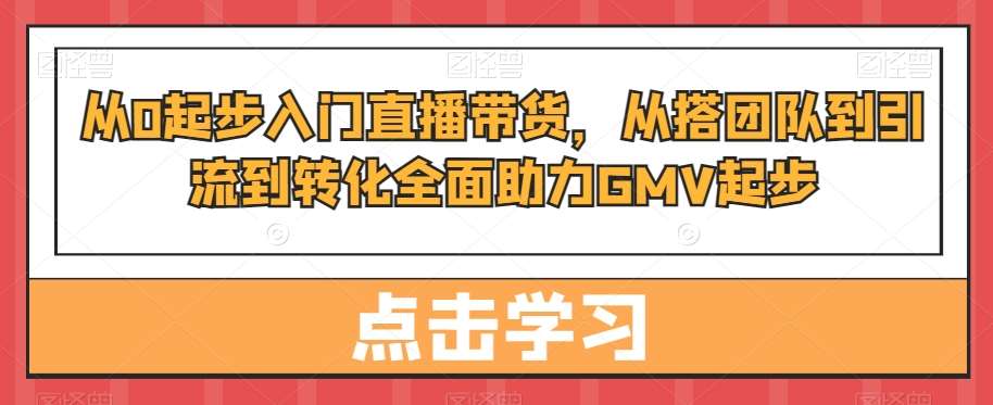 从0起步入门直播带货，​从搭团队到引流到转化全面助力GMV起步-悟空知识星球