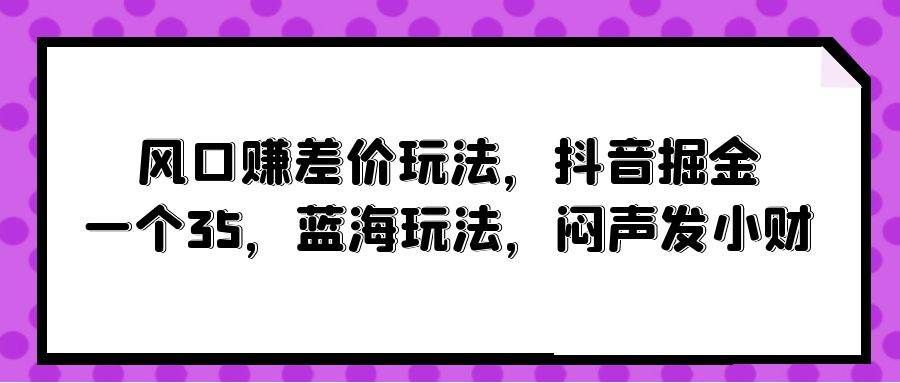 （10022期）风口赚差价玩法，抖音掘金，一个35，蓝海玩法，闷声发小财-悟空知识星球