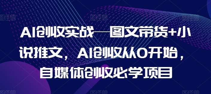 AI创收实战—图文带货+小说推文，AI创收从0开始，自媒体创收必学项目-悟空知识星球