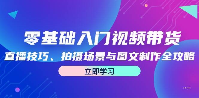 零基础入门视频带货：直播技巧、拍摄场景与图文制作全攻略-悟空知识星球