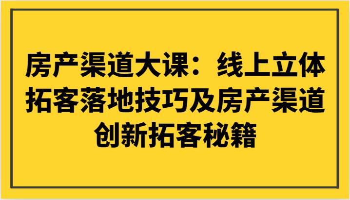 房产渠道大课:线上立体拓客落地技巧及房产渠道创新拓客秘籍-悟空知识星球