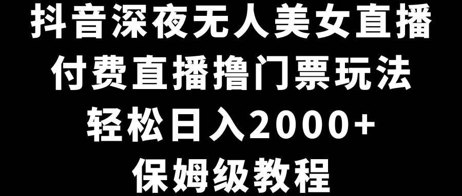 （8908期）抖音深夜无人美女直播，付费直播撸门票玩法，轻松日入2000+，保姆级教程-悟空知识星球