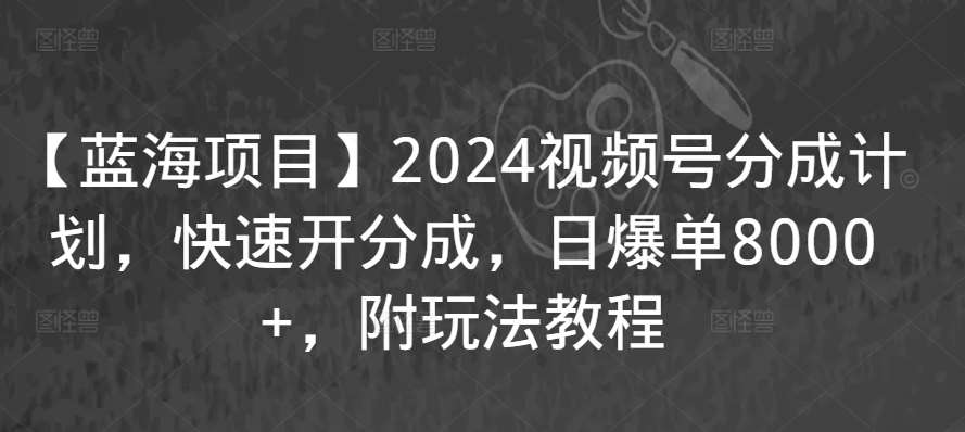 【蓝海项目】2024视频号分成计划，快速开分成，日爆单8000+，附玩法教程-悟空知识星球
