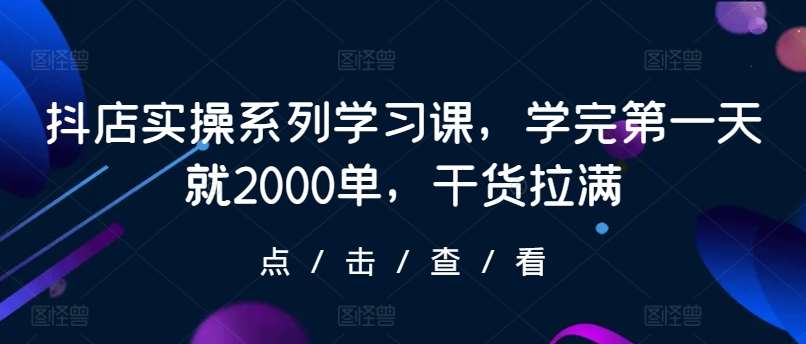 抖店实操系列学习课，学完第一天就2000单，干货拉满-悟空知识星球