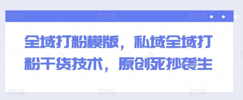 全域打粉模版，私域全域打粉干货技术，原创死抄袭生-悟空知识星球