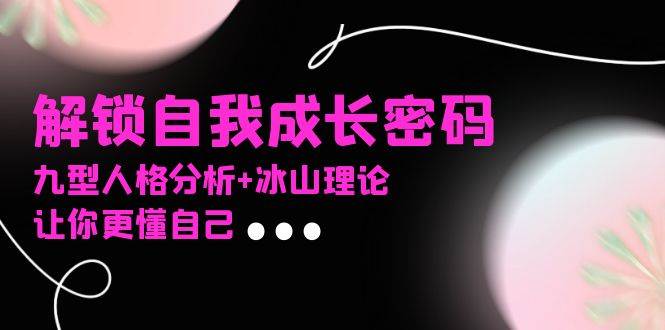 (13574期)某社群课程,解锁自我成长密码,九型人格分析+冰山理论,让你更懂自己-悟空知识星球