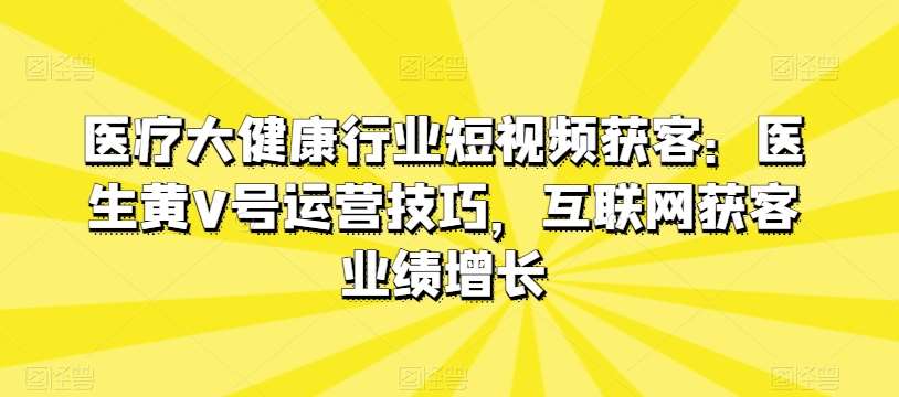 医疗大健康行业短视频获客：医生黄V号运营技巧，互联网获客业绩增长-悟空知识星球