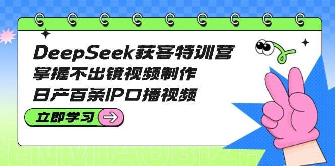 DeepSeek获客特训营：掌握不出镜视频制作，日产百条IP口播视频-悟空知识星球