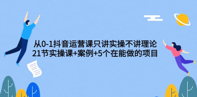 从0-1抖音运营课只讲实操不讲理论：21节实操课+案例+5个在能做的项目-悟空知识星球