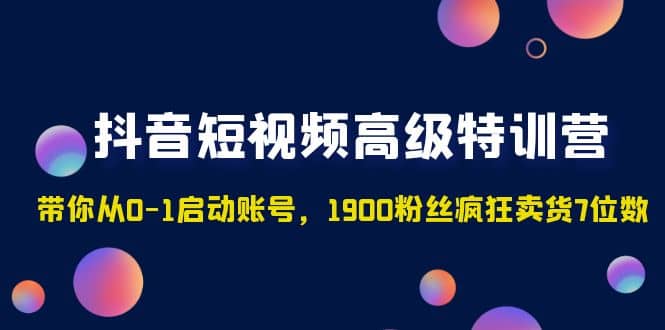 抖音短视频高级特训营：带你从0-1启动账号，1900粉丝疯狂卖货7位数-悟空知识星球