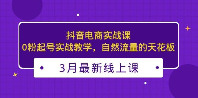 3月最新抖音电商实战课：0粉起号实战教学，自然流量的天花板-悟空知识星球