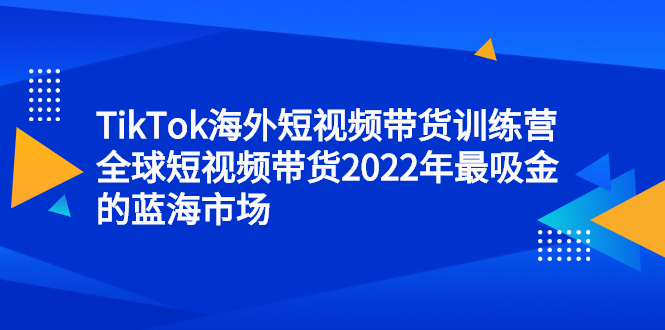 TikTok海外短视频带货训练营，全球短视频带货2022年最吸金的蓝海市场-悟空知识星球