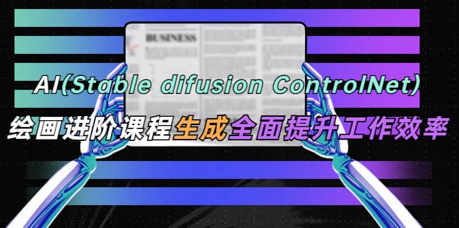 AI（stable difusion ControlNet）绘画进阶课程 办公场景 全面提升工作效率-悟空知识星球