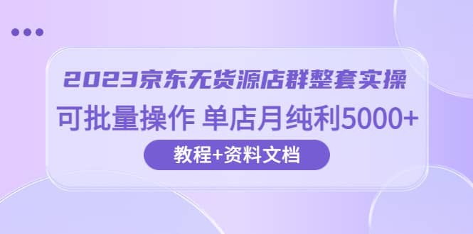 2023京东-无货源店群整套实操 可批量操作 单店月纯利5000+63节课+资料文档-悟空知识星球