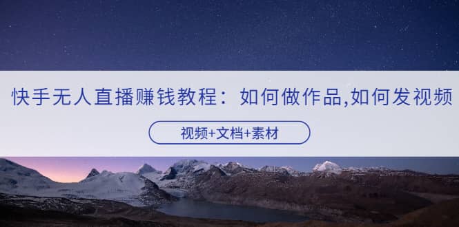 快手无人直播赚钱教程：如何做作品+发视频（视频+文档+素材）-悟空知识星球