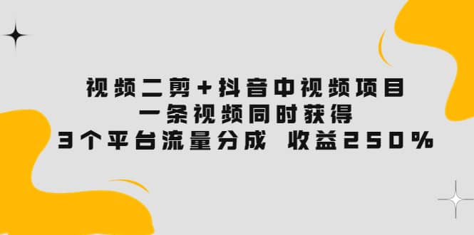 视频二剪+抖音中视频项目:一条视频获得3个平台流量分成 收益250% 价值4980-悟空知识星球