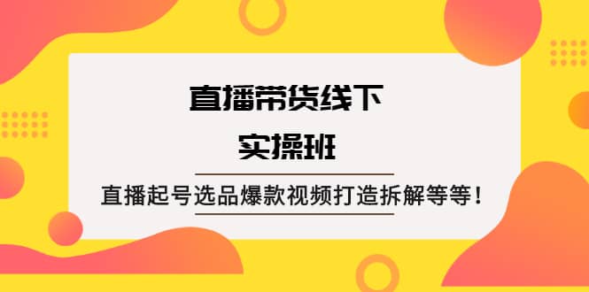 直播带货线下实操班：直播起号选品爆款视频打造拆解等等-悟空知识星球