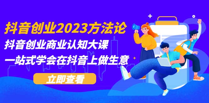 抖音创业2023方法论：抖音创业商业认知大课，一站式学会在抖音上做生意-悟空知识星球
