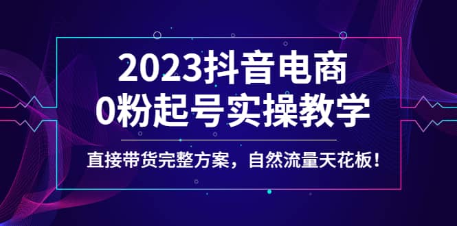 2023抖音电商0粉起号实操教学，直接带货完整方案，自然流量天花板-悟空知识星球