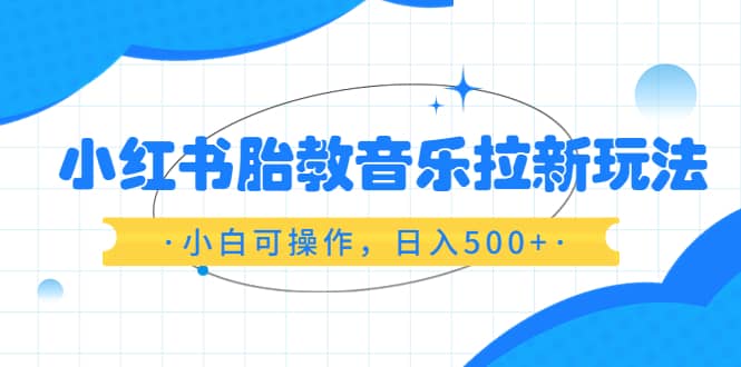 小红书胎教音乐拉新玩法，小白可操作，日入500+（资料已打包）-悟空知识星球