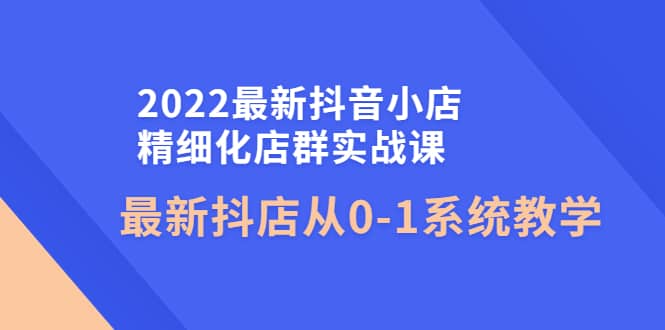 2022最新抖音小店精细化店群实战课，最新抖店从0-1系统教学-悟空知识星球