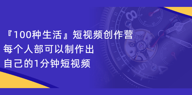 『100种生活』短视频创作营，每个人部可以制作出自己的1分钟短视频-悟空知识星球