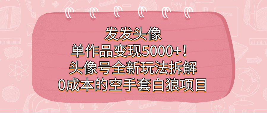 发发头像，单作品变现5000+！头像号全新玩法拆解，0成本的空手套白狼项目-悟空知识星球