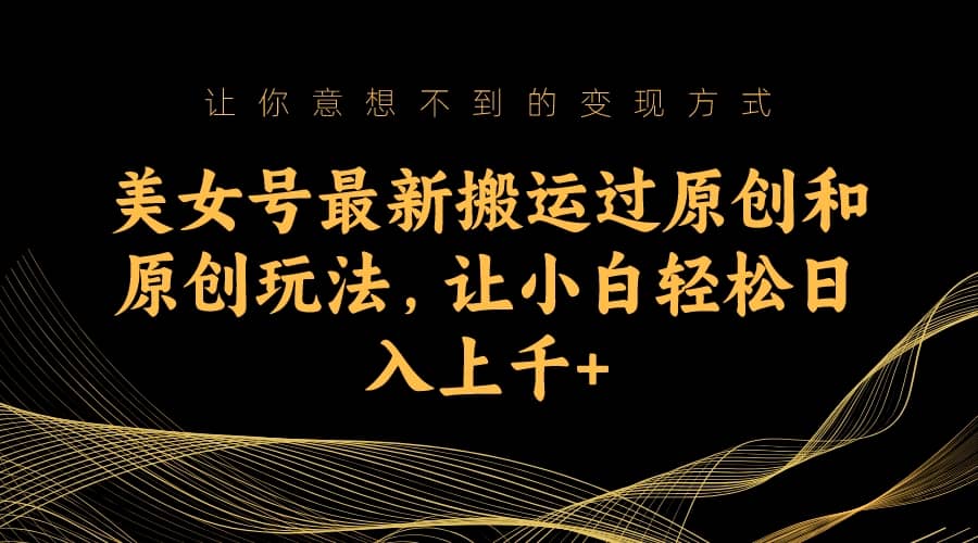 美女号最新搬运过原创和原创玩法，让小白轻松日入上千+-悟空知识星球