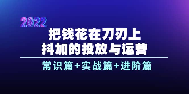 把钱花在刀刃上，抖加的投放与运营：常识篇+实战篇+进阶篇（28节课）-悟空知识星球
