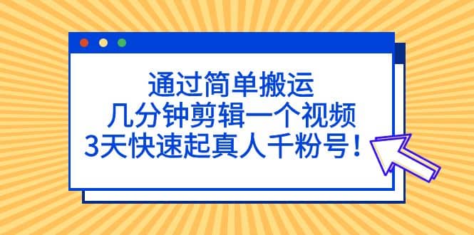 通过简单搬运，几分钟剪辑一个视频，3天快速起真人千粉号-悟空知识星球