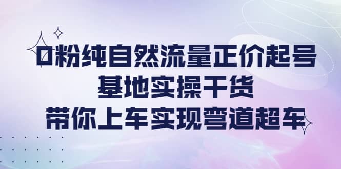 0粉纯自然流量正价起号基地实操干货，带你上车实现弯道超车-悟空知识星球