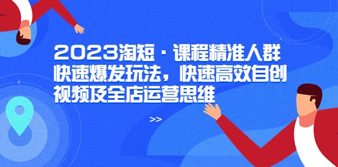 2023淘短·课程精准人群快速爆发玩法，快速高效自创视频及全店运营思维-悟空知识星球