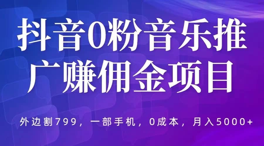 抖音0粉音乐推广赚佣金项目，外边割799，一部手机0成本就可操作，月入5000+-悟空知识星球