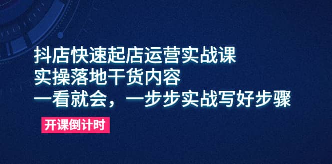 抖店快速起店运营实战课，实操落地干货内容，一看就会，一步步实战写好步骤-悟空知识星球